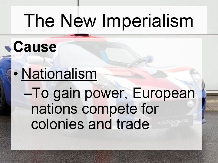 The New Imperialism Cause • Nationalism –To gain power, European nations compete for colonies The New Imperialism Cause • Nationalism –To gain power, European nations compete for colonies