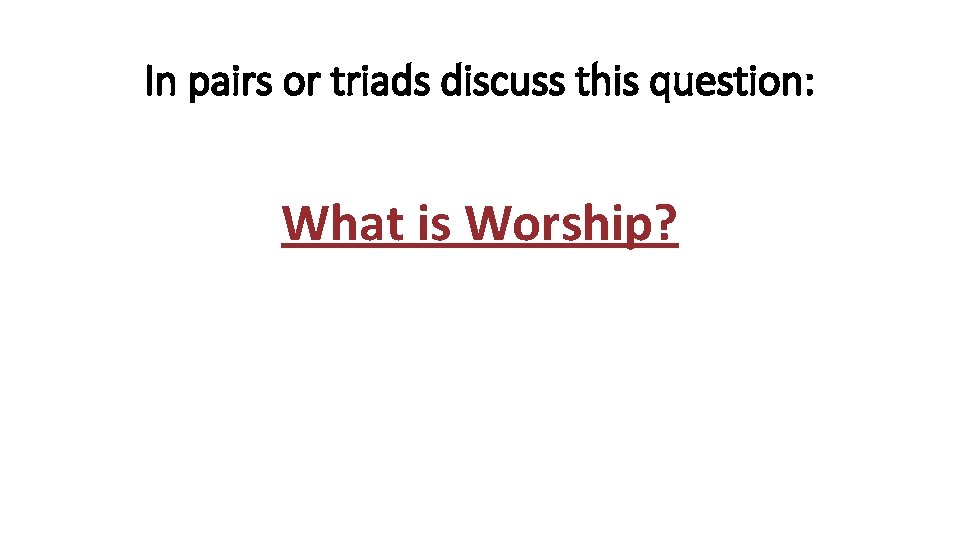 In pairs or triads discuss this question: What is Worship? 