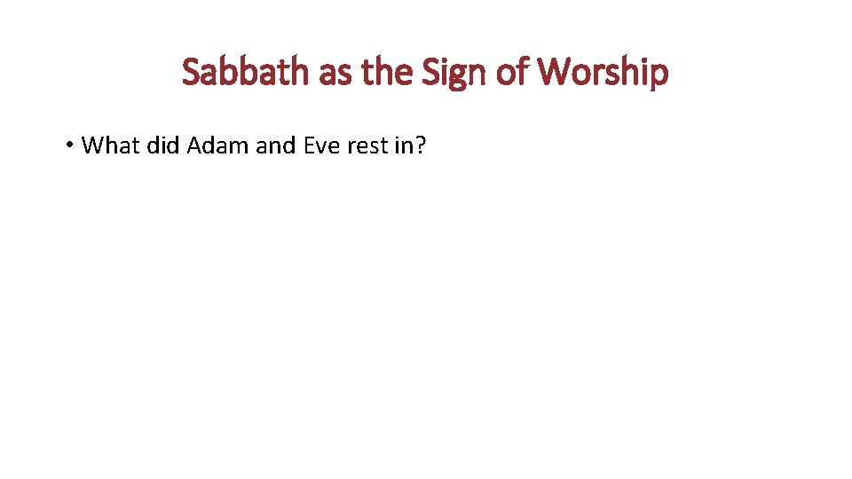 Sabbath as the Sign of Worship • What did Adam and Eve rest in?