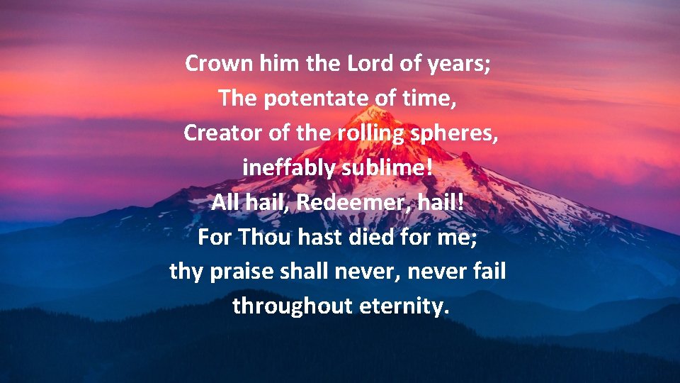 Crown him the Lord of years; The potentate of time, Creator of the rolling