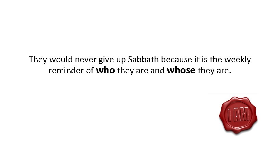 They would never give up Sabbath because it is the weekly reminder of who