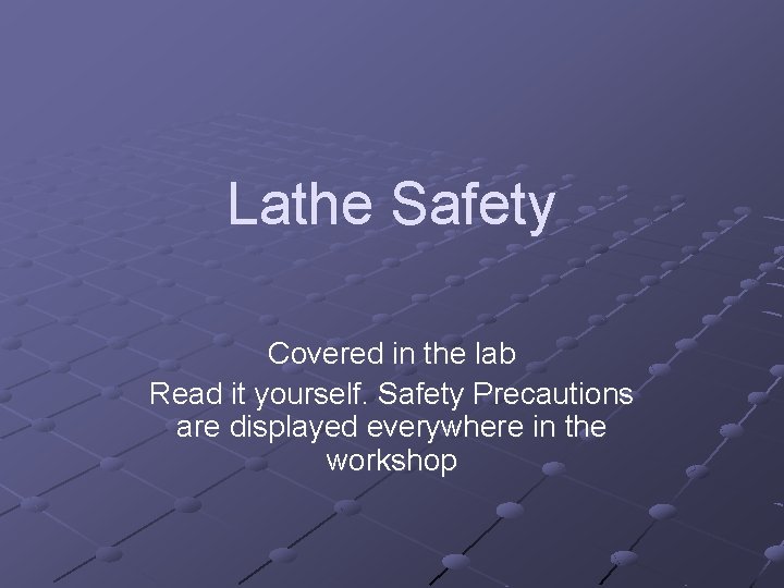 Lathe Safety Covered in the lab Read it yourself. Safety Precautions are displayed everywhere