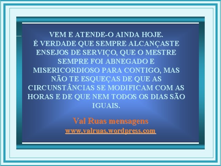 VEM E ATENDE-O AINDA HOJE. É VERDADE QUE SEMPRE ALCANÇASTE ENSEJOS DE SERVIÇO, QUE