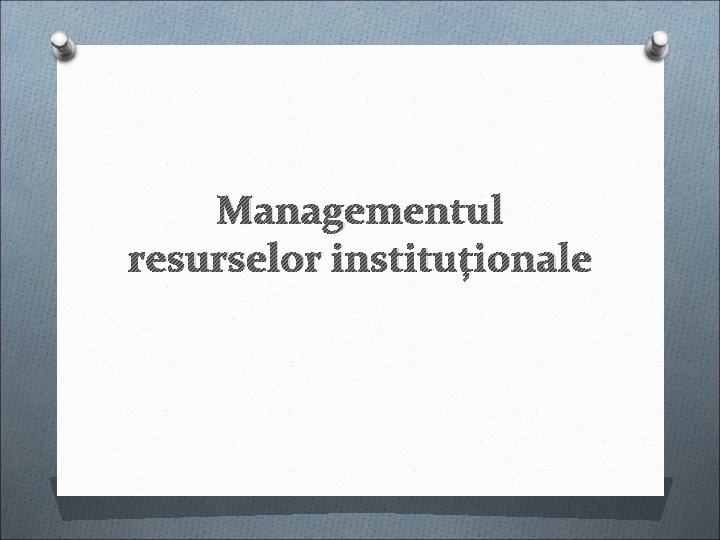 Managementul resurselor instituționale Managementul resurselor instituționale