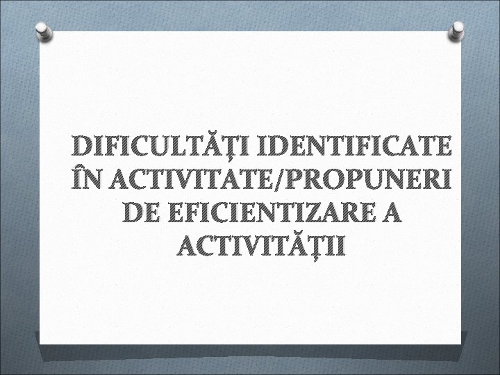 DIFICULTĂȚI IDENTIFICATE ÎN ACTIVITATE/PROPUNERI DE EFICIENTIZARE A ACTIVITĂȚII DIFICULTĂȚI IDENTIFICATE ÎN ACTIVITATE/PROPUNERI DE EFICIENTIZARE A ACTIVITĂȚII