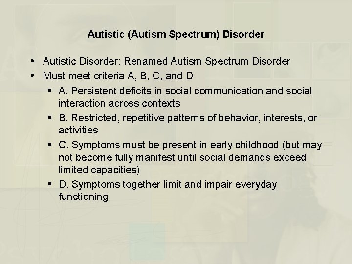 Autistic (Autism Spectrum) Disorder Autistic Disorder: Renamed Autism Spectrum Disorder Must meet criteria A,