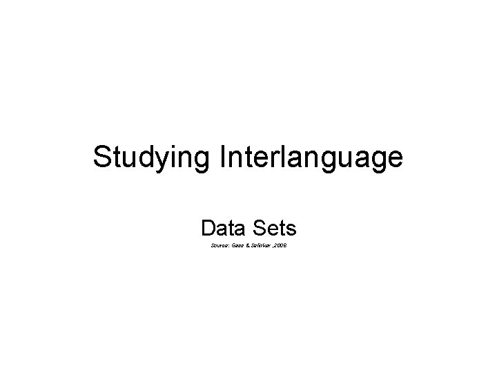 Studying Interlanguage Data Sets Source: Gass & Selinker , 2008 