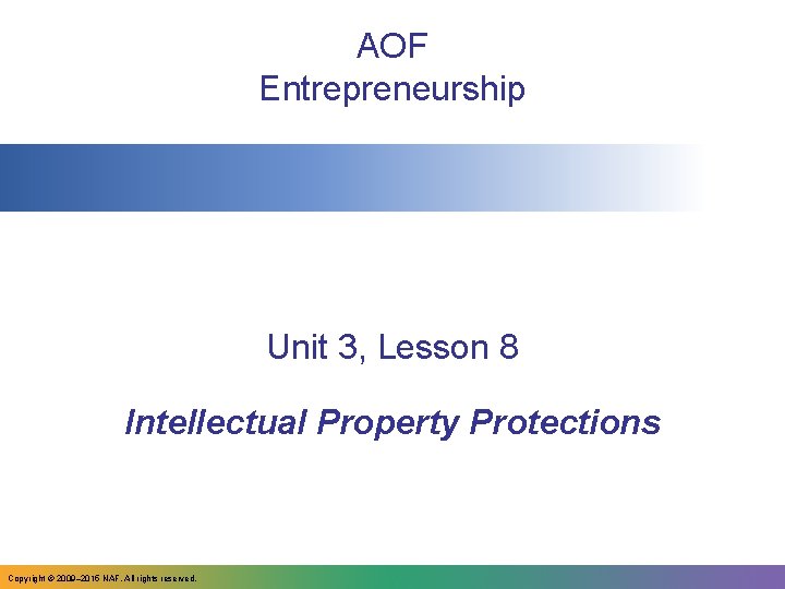 AOF Entrepreneurship Unit 3, Lesson 8 Intellectual Property Protections Copyright © 2009– 2015 NAF.