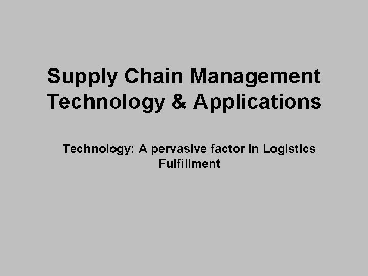 Supply Chain Management Technology & Applications Technology: A pervasive factor in Logistics Fulfillment 