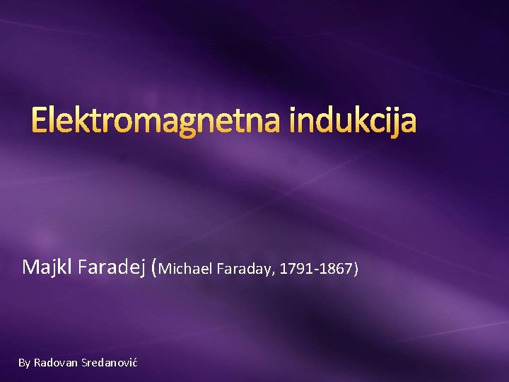 Elektromagnetna indukcija Majkl Faradej (Michael Faraday, 1791 -1867) By Radovan Sredanović 