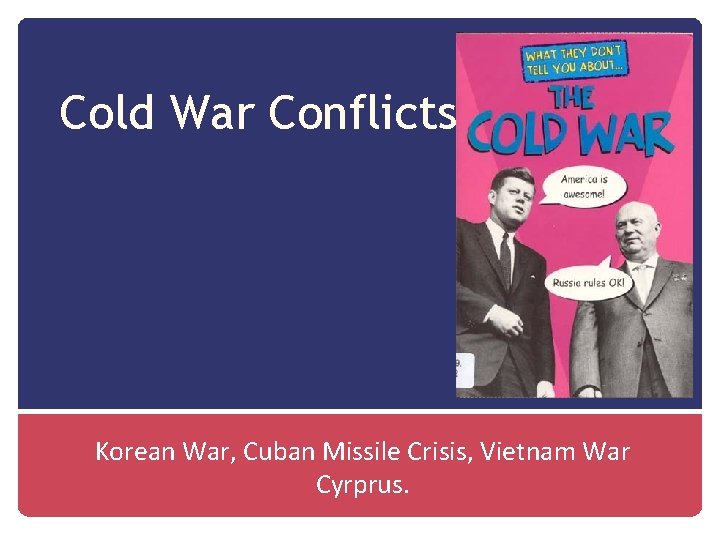 Cold War Conflicts Korean War, Cuban Missile Crisis, Vietnam War Cyrprus. 