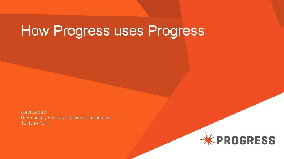 How Progress uses Progress Jordi Sastre IT Architect, Progress Software Corporation 10 June 2014