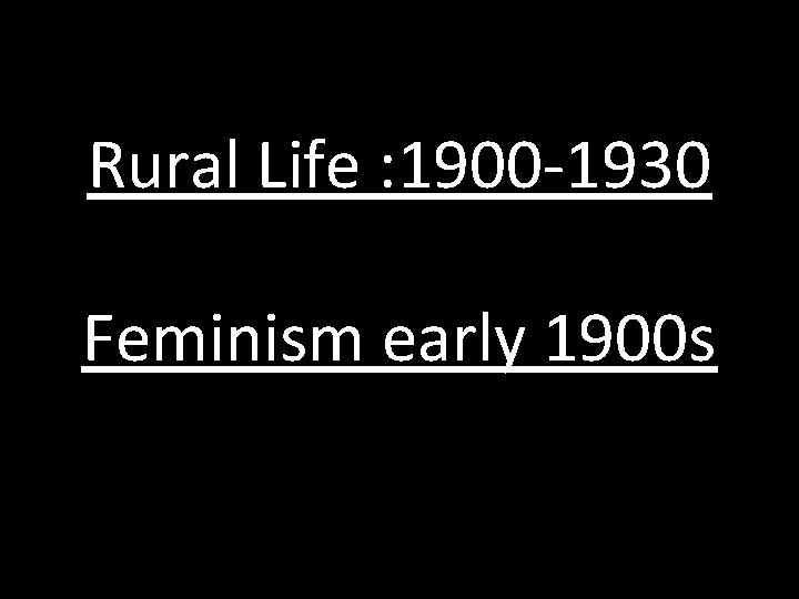 Rural Life : 1900 -1930 Feminism early 1900 s 