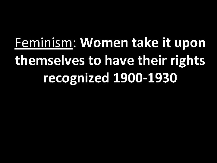 Feminism: Women take it upon themselves to have their rights recognized 1900 -1930 