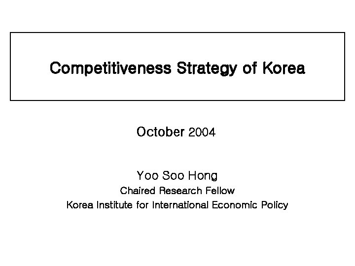 Competitiveness Strategy of Korea October 2004 Yoo Soo Hong Chaired Research Fellow Korea Institute