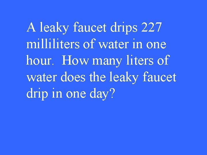 A leaky faucet drips 227 milliliters of water in one hour. How many liters