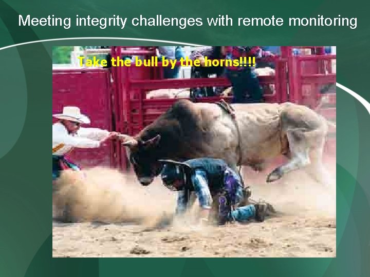 Meeting integrity challenges with remote monitoring Take the bull by the horns!!!! Meeting integrity challenges with remote monitoring Take the bull by the horns!!!!