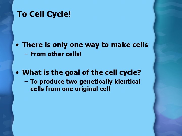 To Cell Cycle! • There is only one way to make cells – From