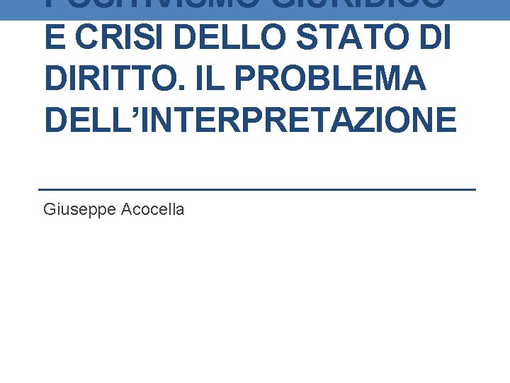 POSITIVISMO GIURIDICO E CRISI DELLO STATO DI DIRITTO. IL PROBLEMA DELL’INTERPRETAZIONE Giuseppe Acocella 