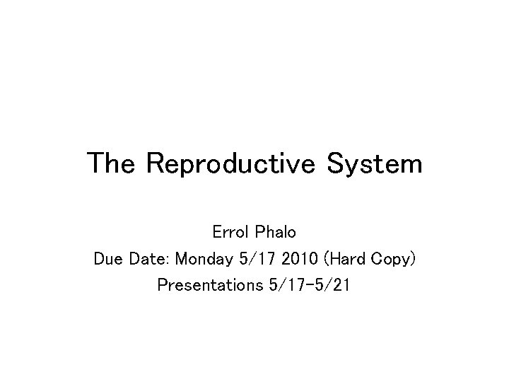 The Reproductive System Errol Phalo Due Date: Monday 5/17 2010 (Hard Copy) Presentations 5/17