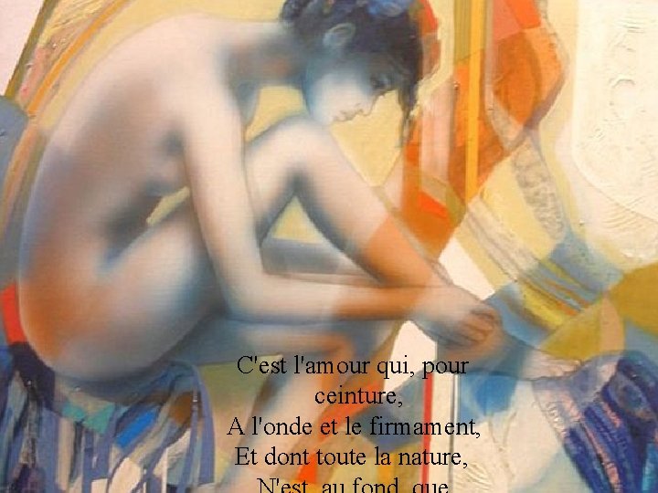 C'est l'amour qui, pour ceinture, A l'onde et le firmament, Et dont toute la