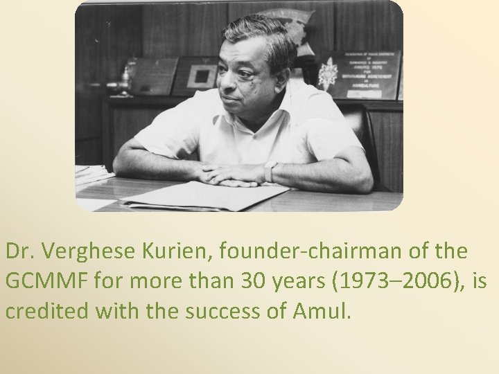 Dr. Verghese Kurien, founder-chairman of the GCMMF for more than 30 years (1973– 2006),