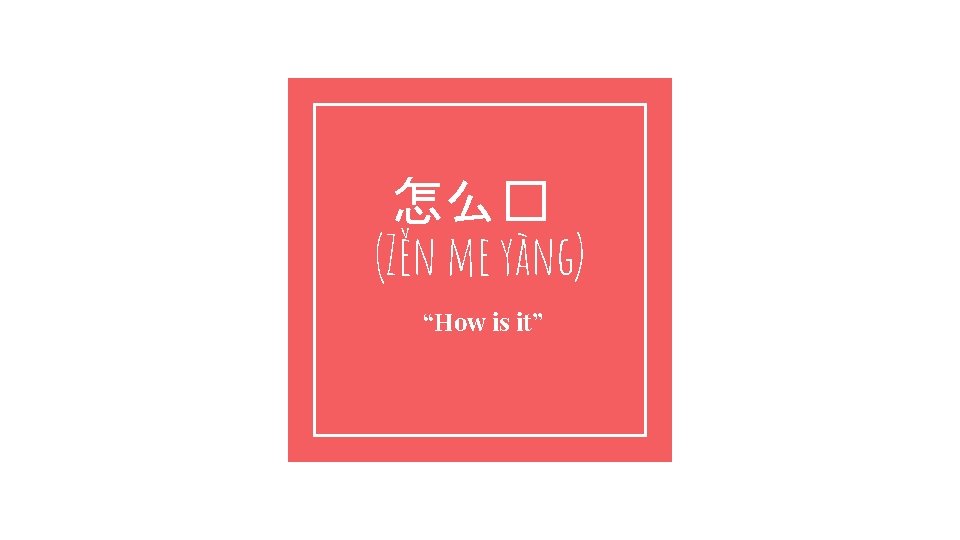 怎么� (Zěn me yàng) “How is it” 