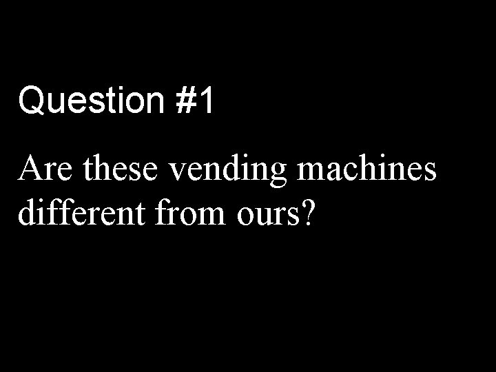 Question #1 Are these vending machines different from ours? 
