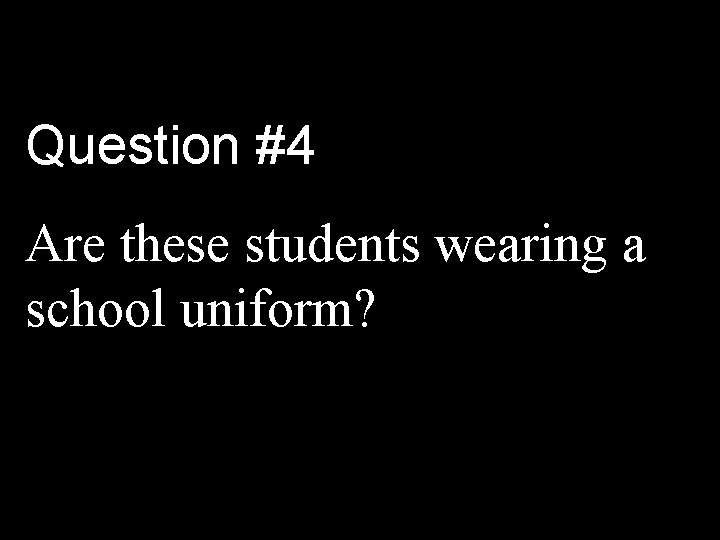 Question #4 Are these students wearing a school uniform? 