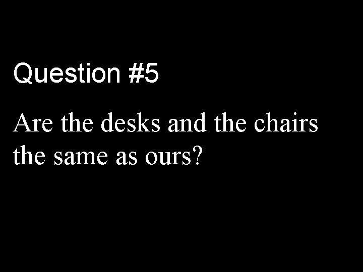 Question #5 Are the desks and the chairs the same as ours? 