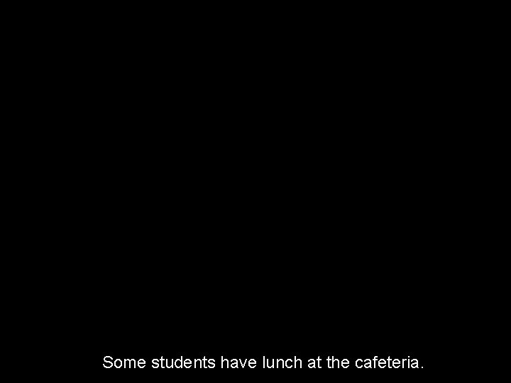 Some students have lunch at the cafeteria. 