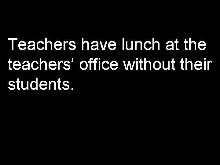Teachers have lunch at the teachers’ office without their students. 