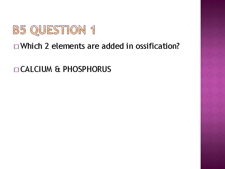 � Which 2 elements are added in ossification? � CALCIUM & PHOSPHORUS 