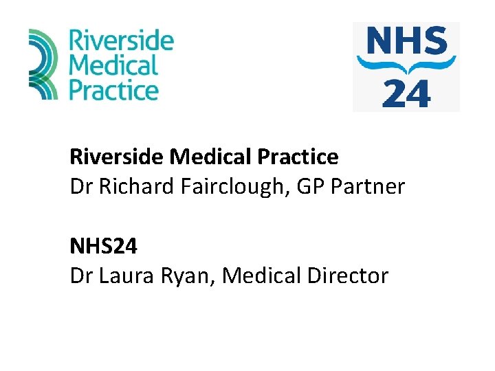 Riverside Medical Practice Dr Richard Fairclough, GP Partner NHS 24 Dr Laura Ryan, Medical Riverside Medical Practice Dr Richard Fairclough, GP Partner NHS 24 Dr Laura Ryan, Medical