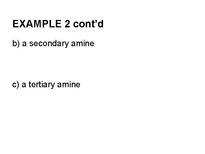 EXAMPLE 2 cont’d b) a secondary amine c) a tertiary amine 