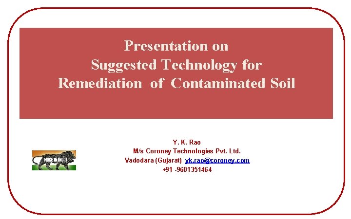 Presentation on Suggested Technology for Remediation of Contaminated Soil Y. K. Rao M/s Coroney