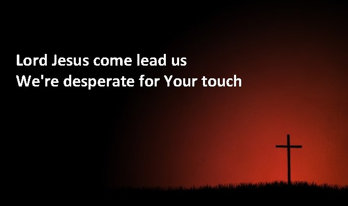 Lord Jesus come lead us We're desperate for Your touch 