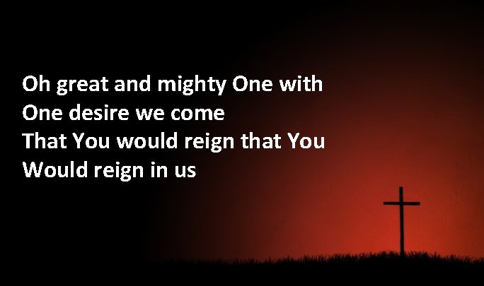 Oh great and mighty One with One desire we come That You would reign