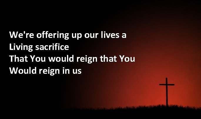 We're offering up our lives a Living sacrifice That You would reign that You