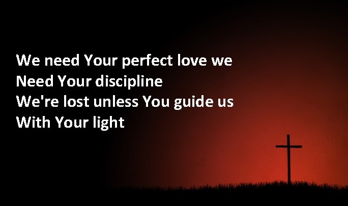 We need Your perfect love we Need Your discipline We're lost unless You guide