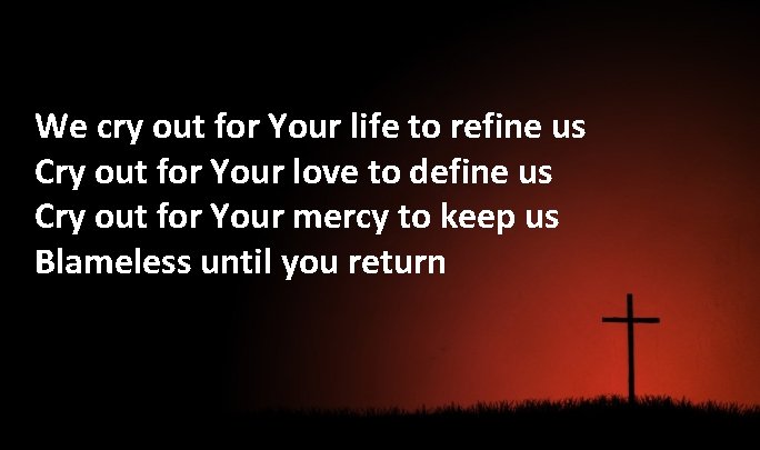 We cry out for Your life to refine us Cry out for Your love