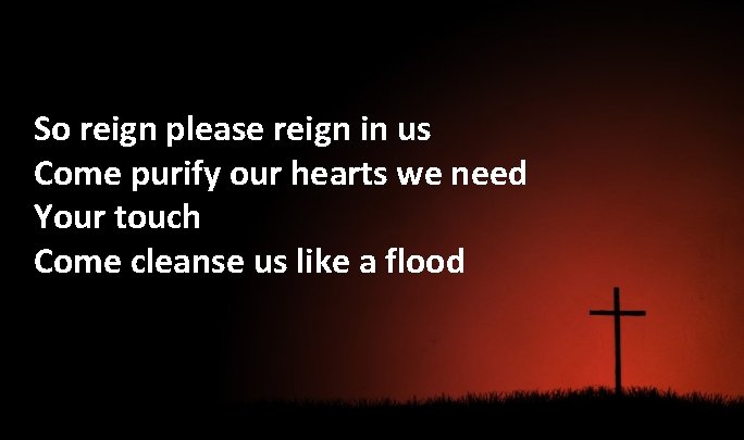 So reign please reign in us Come purify our hearts we need Your touch
