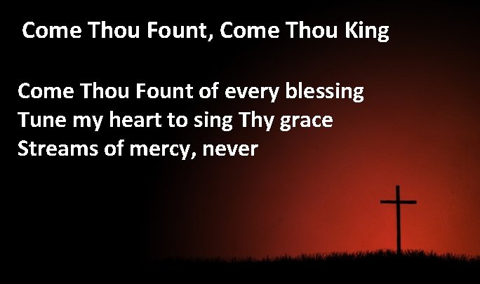 Come Thou Fount, Come Thou King Come Thou Fount of every blessing Tune my