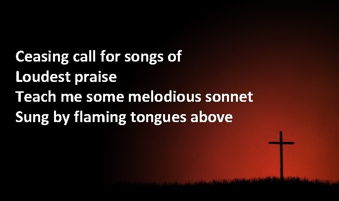 Ceasing call for songs of Loudest praise Teach me some melodious sonnet Sung by