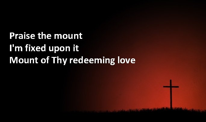 Praise the mount I'm fixed upon it Mount of Thy redeeming love 