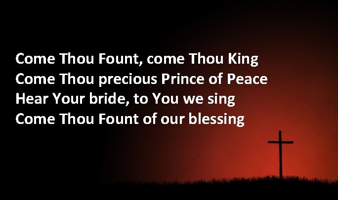 Come Thou Fount, come Thou King Come Thou precious Prince of Peace Hear Your