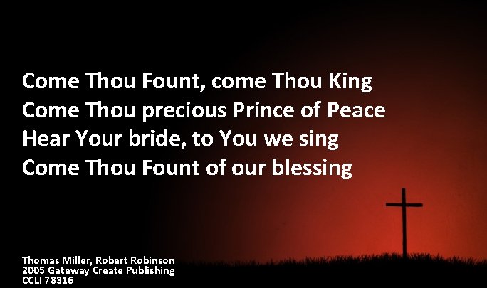 Come Thou Fount, come Thou King Come Thou precious Prince of Peace Hear Your