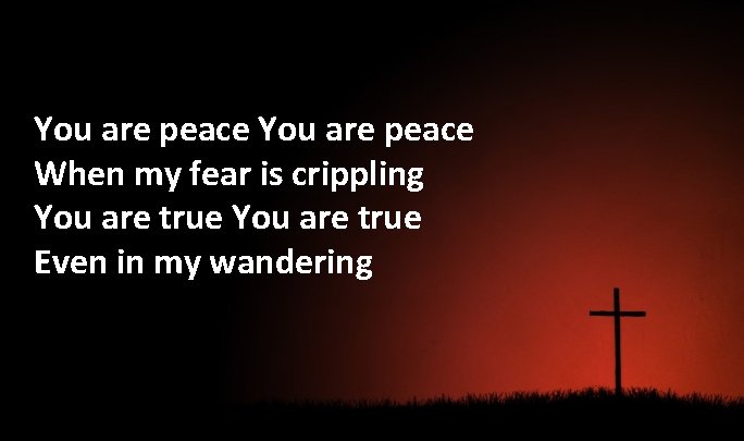 You are peace When my fear is crippling You are true Even in my