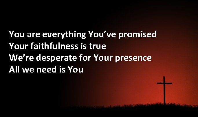You are everything You’ve promised Your faithfulness is true We’re desperate for Your presence