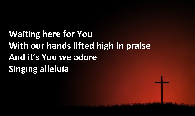 Waiting here for You With our hands lifted high in praise And it’s You